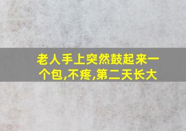 老人手上突然鼓起来一个包,不疼,第二天长大