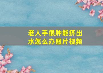 老人手很肿能挤出水怎么办图片视频