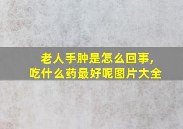 老人手肿是怎么回事,吃什么药最好呢图片大全