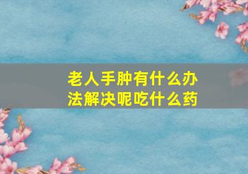 老人手肿有什么办法解决呢吃什么药