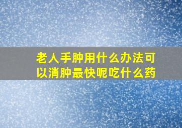 老人手肿用什么办法可以消肿最快呢吃什么药