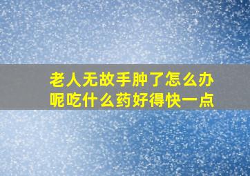 老人无故手肿了怎么办呢吃什么药好得快一点