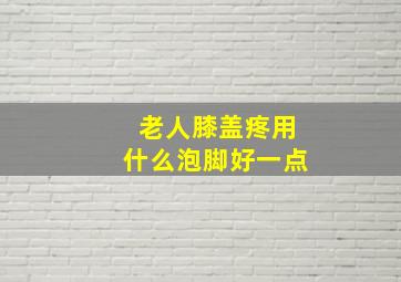 老人膝盖疼用什么泡脚好一点