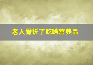 老人骨折了吃啥营养品