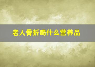 老人骨折喝什么营养品