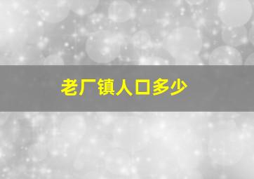 老厂镇人口多少