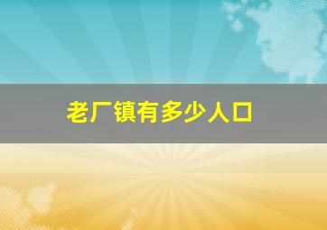 老厂镇有多少人口