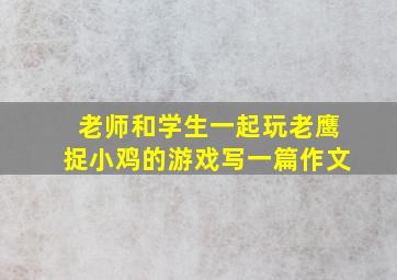 老师和学生一起玩老鹰捉小鸡的游戏写一篇作文