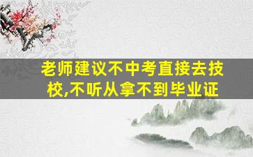 老师建议不中考直接去技校,不听从拿不到毕业证