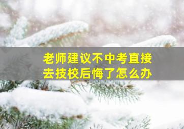 老师建议不中考直接去技校后悔了怎么办