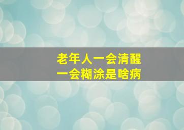 老年人一会清醒一会糊涂是啥病