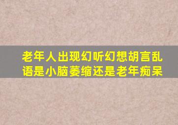 老年人出现幻听幻想胡言乱语是小脑萎缩还是老年痴呆