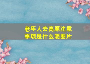 老年人去高原注意事项是什么呢图片