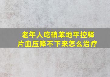 老年人吃硝苯地平控释片血压降不下来怎么治疗