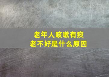 老年人咳嗽有痰老不好是什么原因