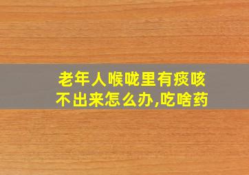 老年人喉咙里有痰咳不出来怎么办,吃啥药