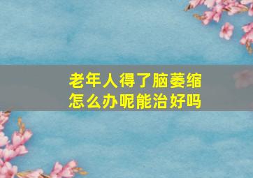 老年人得了脑萎缩怎么办呢能治好吗