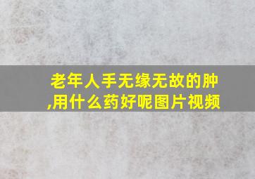 老年人手无缘无故的肿,用什么药好呢图片视频