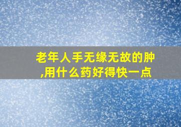 老年人手无缘无故的肿,用什么药好得快一点