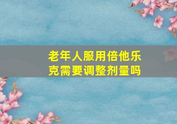 老年人服用倍他乐克需要调整剂量吗