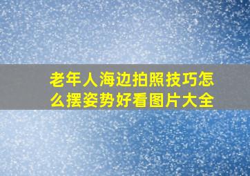 老年人海边拍照技巧怎么摆姿势好看图片大全