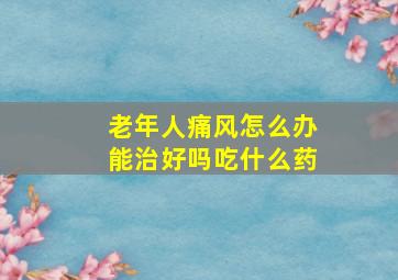 老年人痛风怎么办能治好吗吃什么药