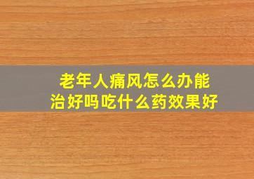 老年人痛风怎么办能治好吗吃什么药效果好