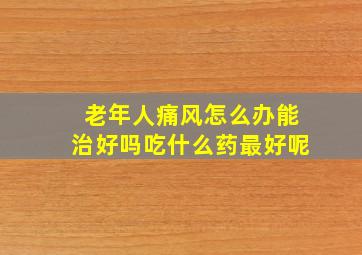 老年人痛风怎么办能治好吗吃什么药最好呢