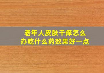 老年人皮肤干痒怎么办吃什么药效果好一点