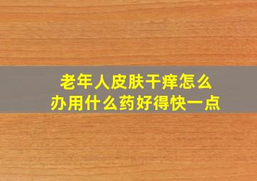 老年人皮肤干痒怎么办用什么药好得快一点