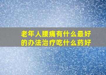 老年人腰痛有什么最好的办法治疗吃什么药好