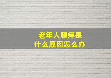 老年人腿痒是什么原因怎么办