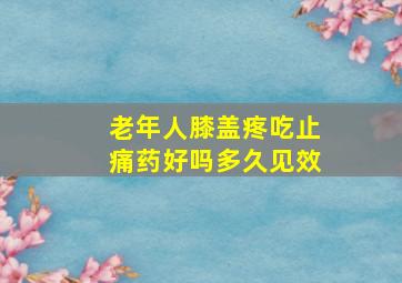 老年人膝盖疼吃止痛药好吗多久见效