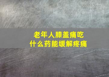 老年人膝盖痛吃什么药能缓解疼痛