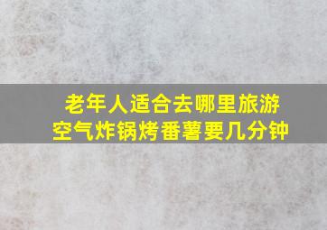 老年人适合去哪里旅游空气炸锅烤番薯要几分钟