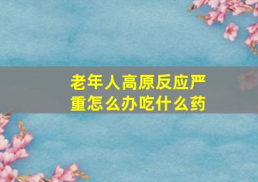 老年人高原反应严重怎么办吃什么药