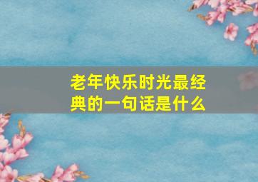 老年快乐时光最经典的一句话是什么