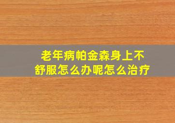 老年病帕金森身上不舒服怎么办呢怎么治疗