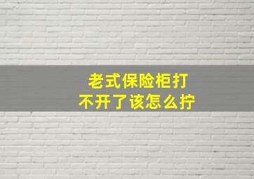 老式保险柜打不开了该怎么拧