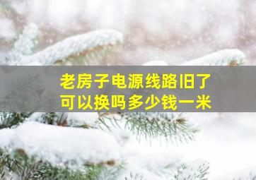 老房子电源线路旧了可以换吗多少钱一米