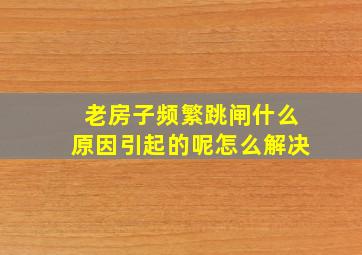 老房子频繁跳闸什么原因引起的呢怎么解决