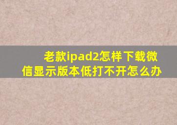 老款ipad2怎样下载微信显示版本低打不开怎么办