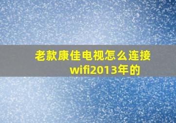 老款康佳电视怎么连接wifi2013年的