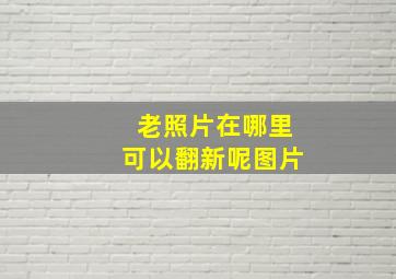 老照片在哪里可以翻新呢图片