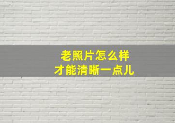 老照片怎么样才能清晰一点儿