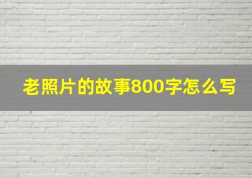 老照片的故事800字怎么写