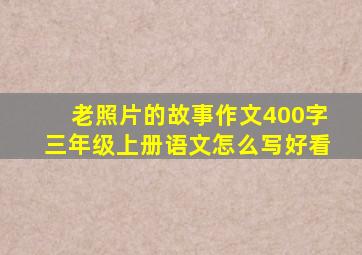 老照片的故事作文400字三年级上册语文怎么写好看