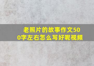 老照片的故事作文500字左右怎么写好呢视频