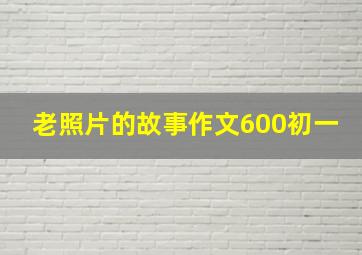 老照片的故事作文600初一