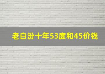 老白汾十年53度和45价钱